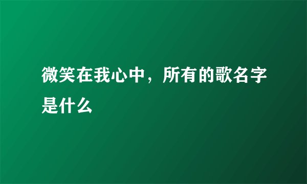微笑在我心中,所有的歌名字是什么