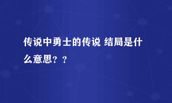 传说中勇士的传说 结局是什么意思??