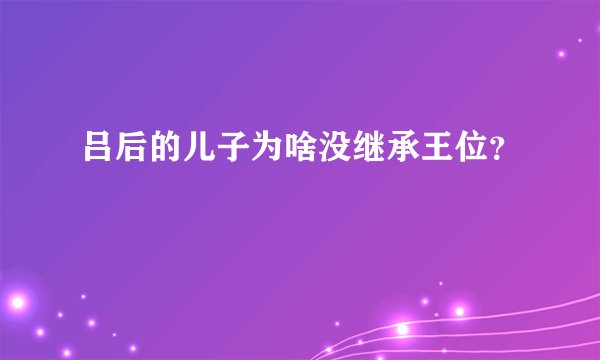 吕后的儿子为啥没继承王位?
