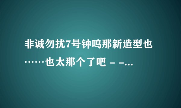 非诚勿扰7号钟鸣那新造型也……也太那个了吧 - -...