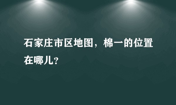 石家庄市区地图，棉一的位置在哪儿？