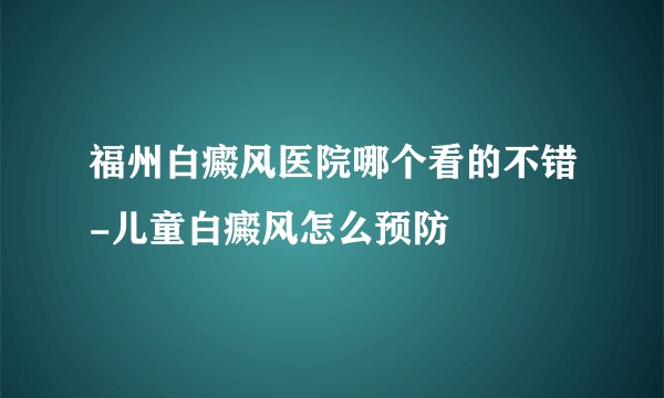 福州白癜风医院哪个看的不错-儿童白癜风怎么预防