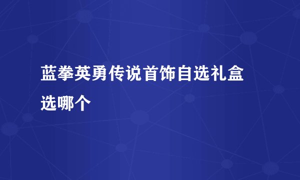 蓝拳英勇传说首饰自选礼盒 选哪个