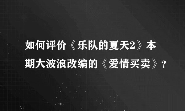 如何评价《乐队的夏天2》本期大波浪改编的《爱情买卖》？