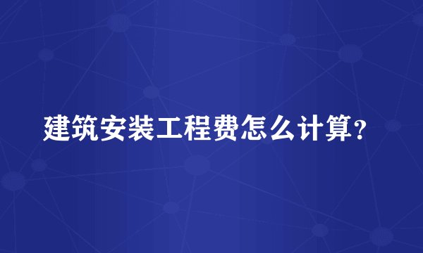 建筑安装工程费怎么计算？