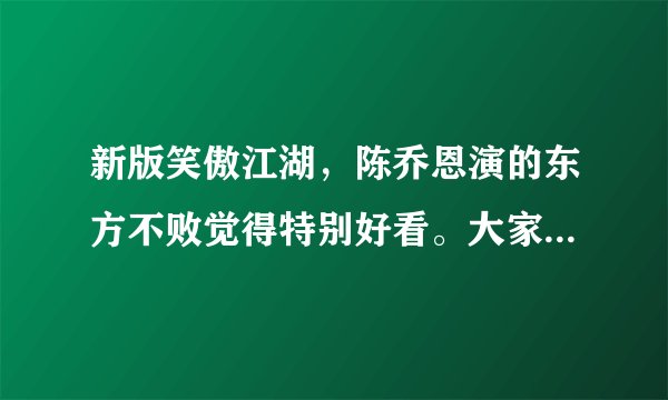 新版笑傲江湖,陈乔恩演的东方不败觉得特别好看。大家觉得呢?