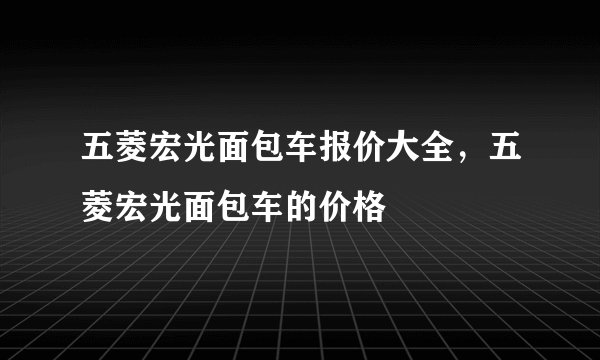五菱宏光面包车报价大全，五菱宏光面包车的价格