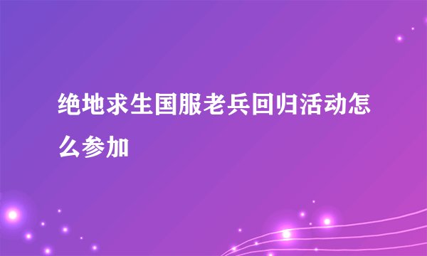 绝地求生国服老兵回归活动怎么参加