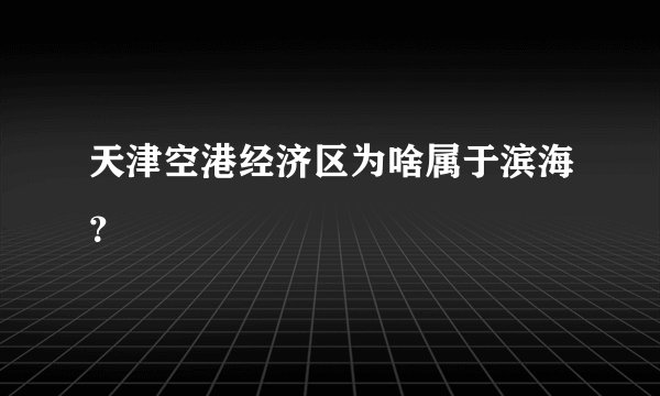天津空港经济区为啥属于滨海？