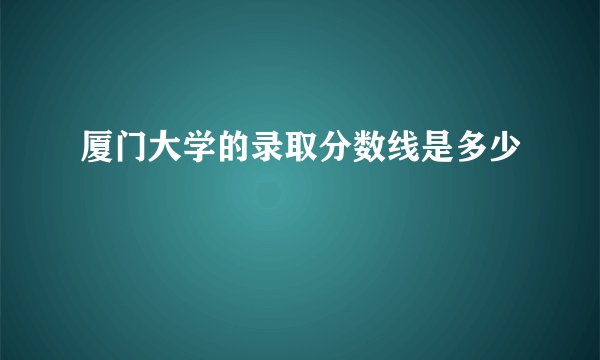 厦门大学的录取分数线是多少