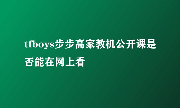 tfboys步步高家教机公开课是否能在网上看