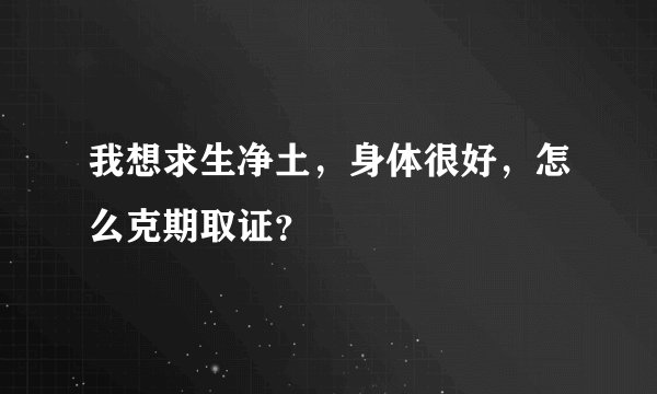我想求生净土,身体很好,怎么克期取证?
