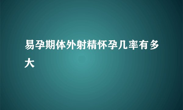 易孕期体外射精怀孕几率有多大