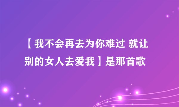 【我不会再去为你难过 就让别的女人去爱我】是那首歌