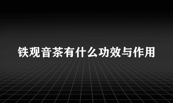铁观音茶有什么功效与作用