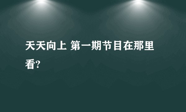 天天向上 第一期节目在那里看?