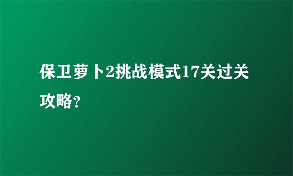 保卫萝卜2挑战模式17关过关攻略？