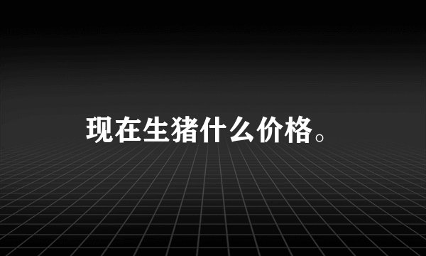 现在生猪什么价格。