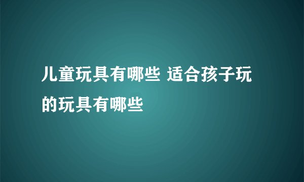 儿童玩具有哪些 适合孩子玩的玩具有哪些