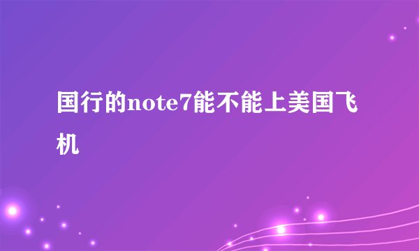 国行的note7能不能上美国飞机