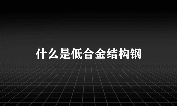 什么是低合金结构钢