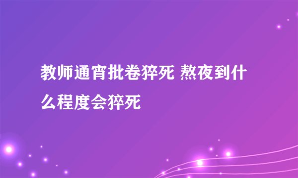教师通宵批卷猝死 熬夜到什么程度会猝死
