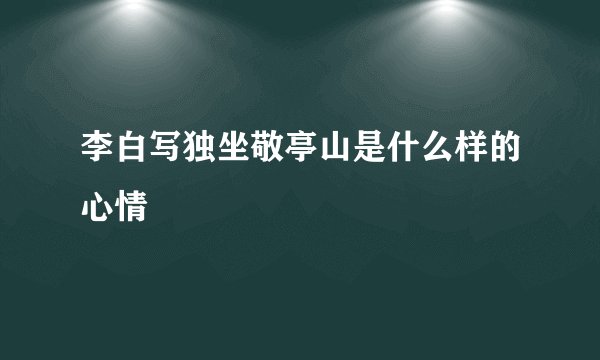 李白写独坐敬亭山是什么样的心情