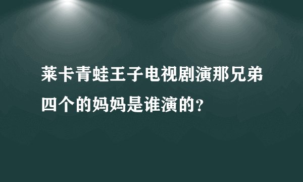 莱卡青蛙王子电视剧演那兄弟四个的妈妈是谁演的？