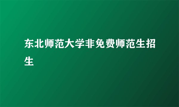 东北师范大学非免费师范生招生