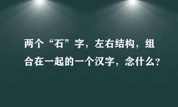 两个“石”字，左右结构，组合在一起的一个汉字，念什么？