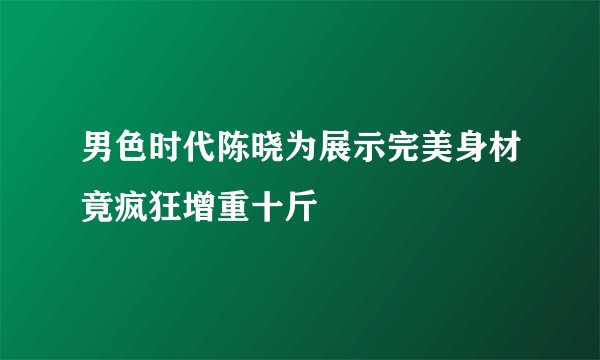 男色时代陈晓为展示完美身材竟疯狂增重十斤