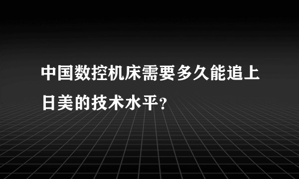 中国数控机床需要多久能追上日美的技术水平?