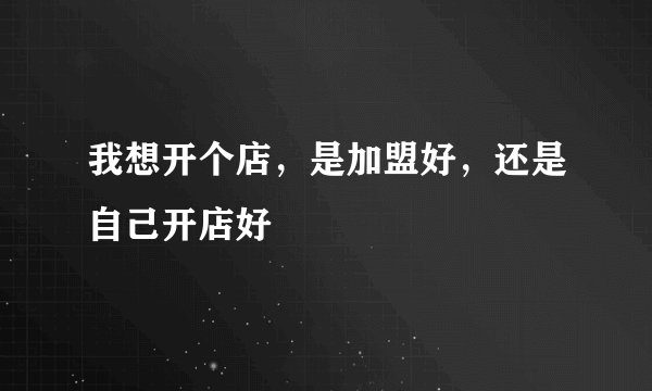 我想开个店，是加盟好，还是自己开店好