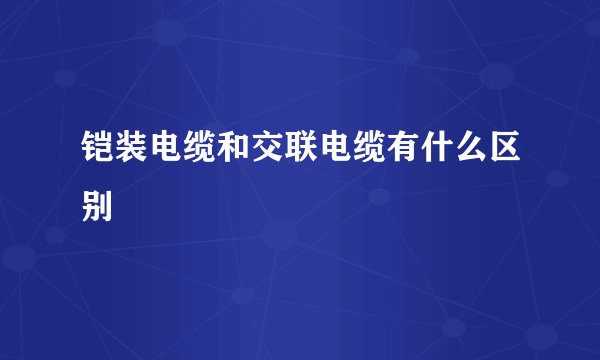 铠装电缆和交联电缆有什么区别