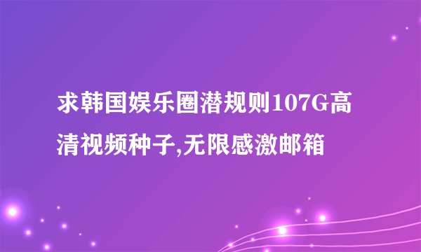求韩国娱乐圈潜规则107G高清视频种子,无限感激邮箱