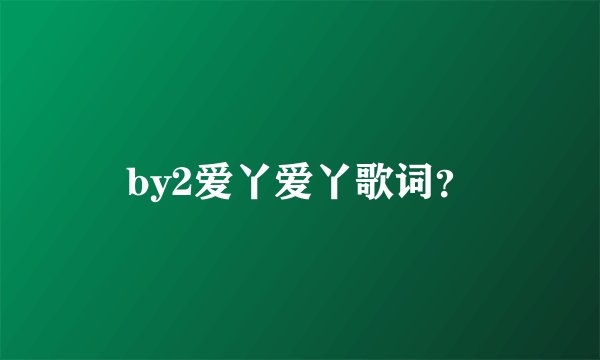 by2爱丫爱丫歌词？