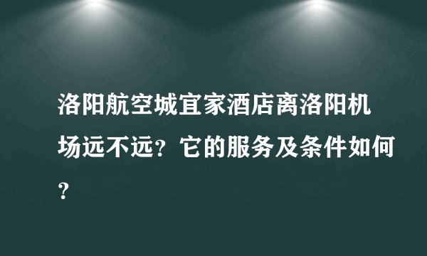 洛阳航空城宜家酒店离洛阳机场远不远？它的服务及条件如何？