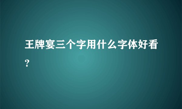 王牌宴三个字用什么字体好看？