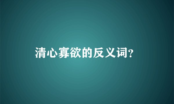 清心寡欲的反义词?