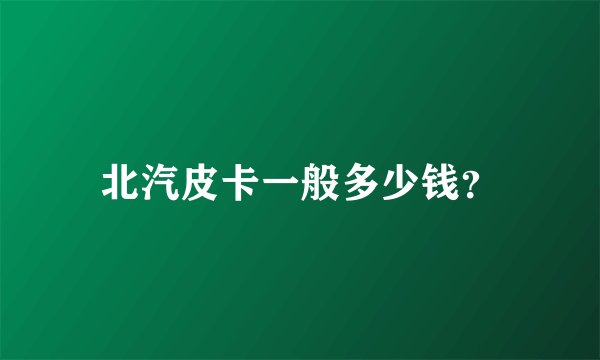 北汽皮卡一般多少钱？