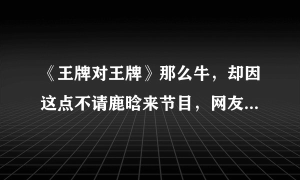 《王牌对王牌》那么牛，却因这点不请鹿晗来节目，网友：太现实