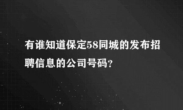 有谁知道保定58同城的发布招聘信息的公司号码？