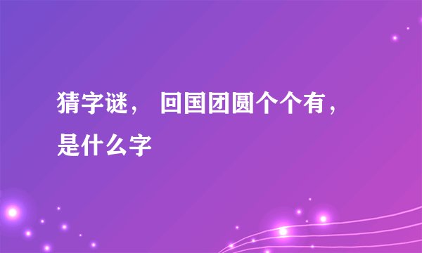 猜字谜， 回国团圆个个有，是什么字