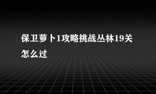 保卫萝卜1攻略挑战丛林19关怎么过