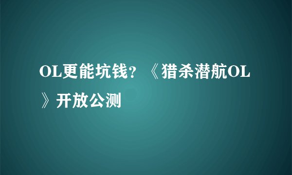 OL更能坑钱?《猎杀潜航OL》开放公测