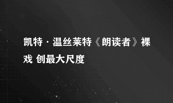 凯特·温丝莱特《朗读者》裸戏 创最大尺度