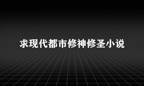 求现代都市修神修圣小说