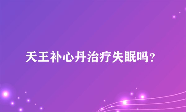 天王补心丹治疗失眠吗？