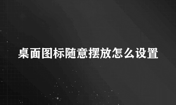 桌面图标随意摆放怎么设置