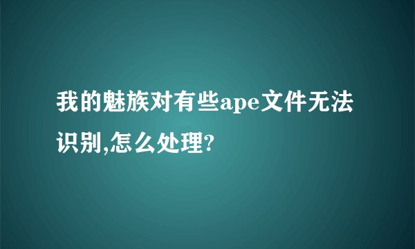 我的魅族对有些ape文件无法识别,怎么处理?